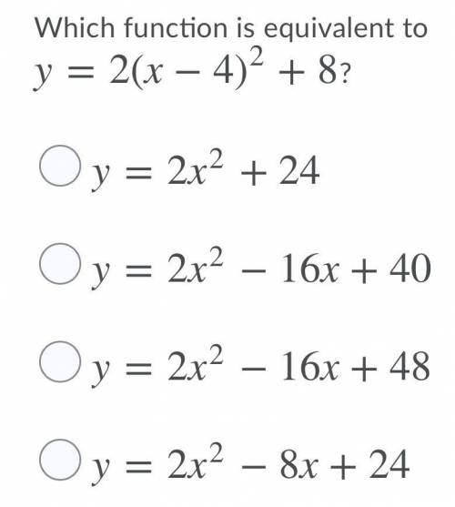 PLEASE HELP ME Which function is equivalent to y = 2 (x - 4)^2 + 8?

A. y = 2x^2 + 24
B. y = 2x^2