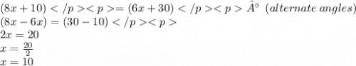 (8x + 10) = (6x + 30)° \: \: (alternate \: angles) \\ (8x - 6x) = (30 - 10) \\ 2x = 20 \\ x =  \frac{20}{2}  \\ x = 10
