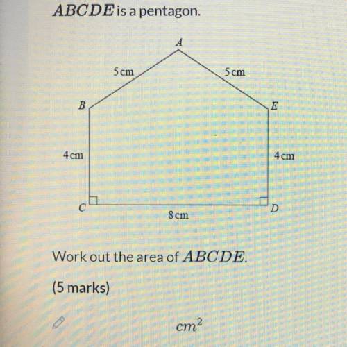 ABCDE is a pentagon.

А
5 cm
5cm
B
E
4cm
4cm
С
D
8 cm
Work out the area of ABCDE.
(5 marks)
cm2