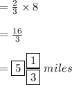 =  \frac{2}{3}  \times 8 \\  \\  =  \frac{16}{3}  \\  \\  = \boxed{ 5} \frac{ \boxed{1}}{ \boxed{3}}\: miles