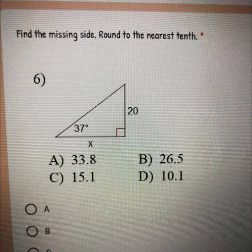 Find the missing side. Round to the nearest tenth.*

6)
20
37°
х
A) 33.8
C) 15.1
B) 26.5
D) 10.1