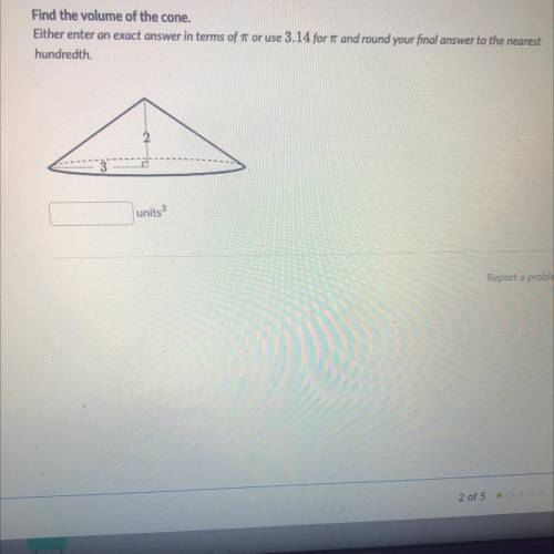 Find the volume of the cone,

Either enter an exact answer in terms of it or use 3.14 for and roun