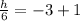 \frac{h}{6}  =  - 3 + 1