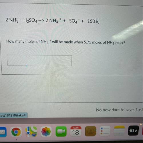 2 NH3 + H2SO4 --> 2NH4+ + SO4 + 150 kj.

How many moles of NH4* will be made when 5.75 moles of