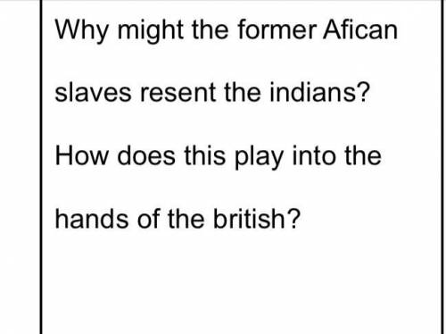 Please Help!

Why might the former Afican
slaves resent the indians?
How does this play into the
h