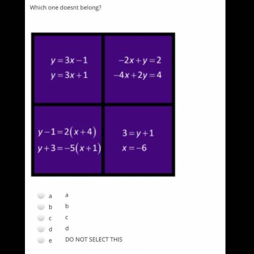 Which one doesn’t belong?

a. y=3x-1,
y=3x+1
b. -2x+y=2,
-4x+2y=4
c. y-1=2(x+4),
y+3=-5(x+1)
d. 3=