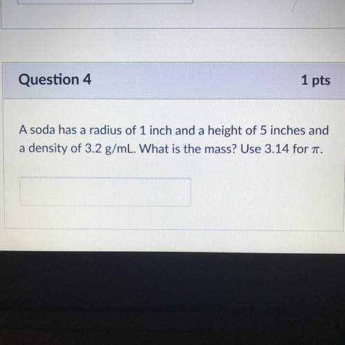 A soda has a radius of 1 inch and a height of 5 inches and

a density of 3.2 g/mL. What is the mas