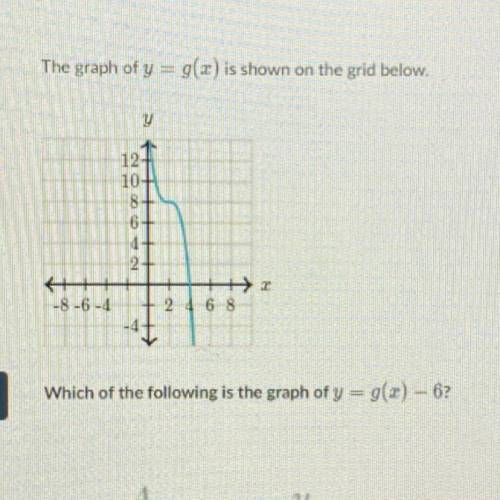 HELPPP

The graph of y = g(ar) is shown on the grid below.
121
10+
8+
6+
1+
-8-6-4
2 4 6 8
Which o