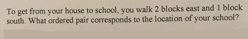 To get from your house to school, you walk 2 blocks east and 1 block

south. What ordered pair cor