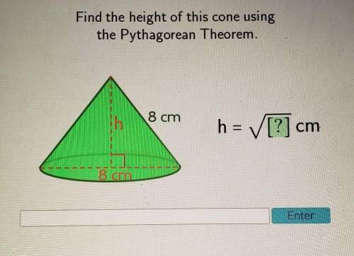 Find the height of this cone using the Pythagorean Theorem. 8 cm h = [?] cm 8 cm Enter​