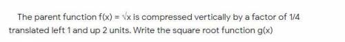 PLEASE SHOW WORK

The parent function f(x) = √x is compressed vertically by a factor of 1/4, trans