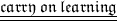 \underline{ \underline{ \mathfrak{carry \: on \: learning}}}