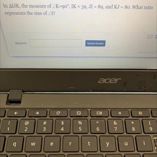 In triangle IJK, the measure of angle K is 90, IK= 39, JI = 89 and KJ= 80. What ratio represents th