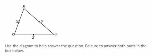 What 2 conditions must be met for Segment XY to be the Midsegment of Triangle SRT?

List 1. and 2.