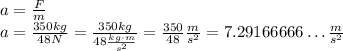 a = \frac{F}{m}\\a = \frac{350kg}{48N} = \frac{350kg}{48\frac{kg\cdot m}{s^2}} = \frac{350}{48}\frac{m}{s^2} = 7.29166666\ldots\frac{m}{s^2}