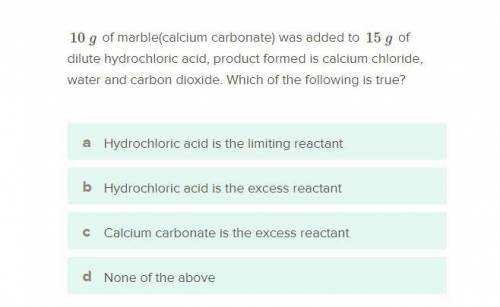 10g of marble was added to 15 grams of dilute hydrochloric acid, product formed is calcium chloride