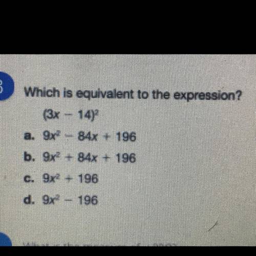 Which is equivalent to the expression?

(3x - 14)^2
a. 9x^2 - 84x + 196
b. 9x^2 + 84x + 196
c. 9x^