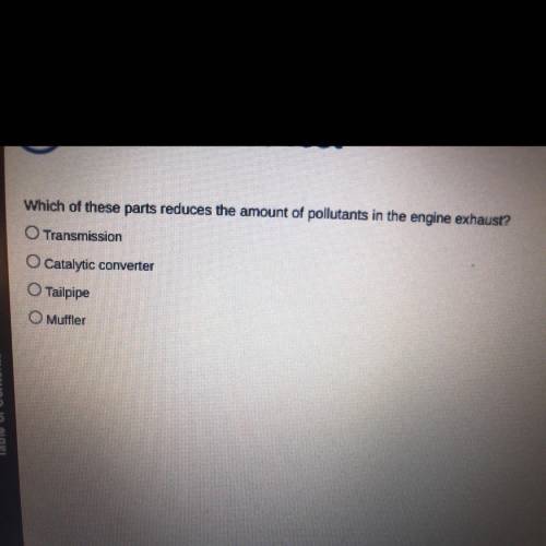 Which of these parts reduces the amount of pollutants in the engine exhaust?

A. Transmission
B. C