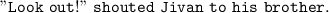 \tt{ "Look \ out !" \ shouted \ Jivan \ to \ his \ brother.}