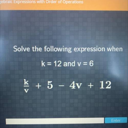 Solve the following expression when
k= 12 and v = 6
ķ + 5 - 4v + 12