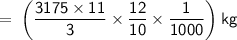 \sf\:\:\:\:=\:\bigg( \dfrac{3175 \times 11}{3}\times\dfrac{12}{10}\times\dfrac{1}{1000}\bigg)\:kg