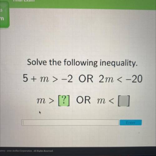 Solve the following inequality.
5 + m > -2 OR 2m < -20
m >
[?] OR m <[ ]
