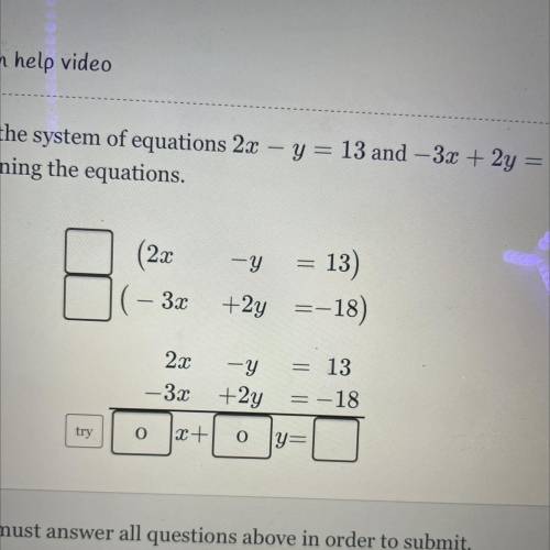 Solve the system of equations 2x - y = 13 and - 3x + 2y = - 18 by combining the equations .