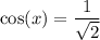 \cos(x)  =  \dfrac{1}{ \sqrt{2} }