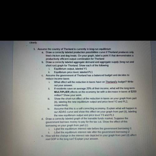 L.

1. Assume the country of Thorland is currently in long-run equilibrium
a. Draw a correctly lab