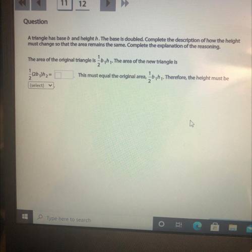 A triangle has base b and height h. The base is doubled. Complete the description of how the height