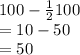 100 -  \frac{1}{2} 100 \\  = 10 - 50 \\  = 50