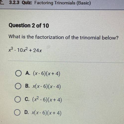 What is the factorization of the trinomial below?

 x3 - 10x2 + 24x
O A. (X-6)(x + 4)
O B. x(x-6)(