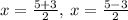 x=\frac{5+3}{2}, \: x =\frac{5-3}{2}