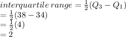 interquartile \: range =  \frac{1}{2} (Q _{3} - Q _{1} ) \\  =  \frac{1}{2} (38 - 34) \\  =  \frac{1}{2} (4) \\  = 2