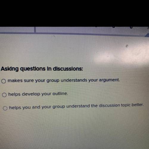 Asking questions in discussions:

A. makes sure your group understands your argument
B. helps deve