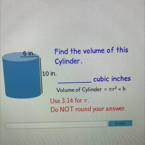 6 in.

Find the volume of this
Cylinder.
10 in.
cubic inches
Volume of Cylinder = ar2 x h
Use 3.14