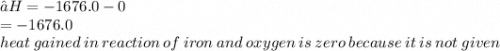 ∆H =  - 1676.0 - 0 \\  =  - 1676.0 \\ heat \: gained \: in \: reaction \: of \: iron \: and \: oxygen \: is \: zero \: because \: it \: is \: not \: given