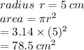 radius \:  \: r = 5 \: cm \\ area = \pi {r}^{2}  \\  = 3.14 \times (5) {}^{2}  \\  = 78.5 \:  {cm}^{2}