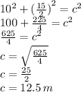 {10}^{2}  +  {( \frac{15}{2}) }^{2}  =  {c}^{2}  \\ 100 +  \frac{225}{4}  =  {c}^{2}  \\  \frac{625}{4}  =  {c}^{2}  \\ c =  \sqrt{ \frac{625}{4} }  \\ c =  \frac{25}{2}  \\ c = 12.5 \: m
