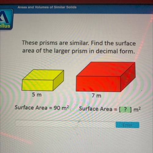 These prisms are similar. Find the surface

area of the larger prism in decimal form,
5 m
7 m
Surf