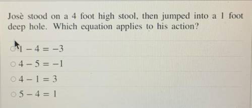 Josè stood on a 4 foot high stool, then jumped into a 1 foot

deep hole. Which equation applies to