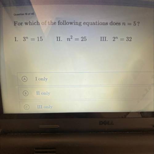 For which of the following equations does n = 5?
I. 3n = 15
II. n2 = 25
III. 2n = 32