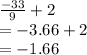 \frac{ - 33}{9}  + 2 \\  =  - 3.66 + 2 \\  =  - 1.66
