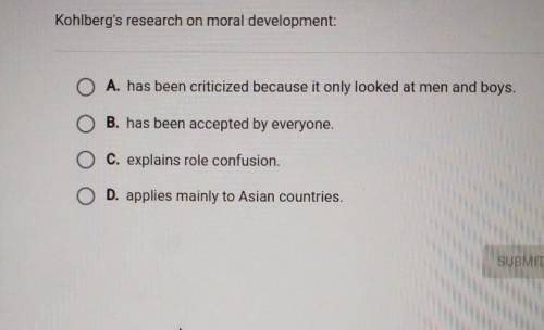Question 10 of 10 Kohlberg's research on moral development: O A. has been criticized because it onl