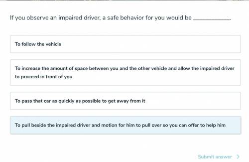 If you observe an impaired driver, a safe behavior for you would be

To follow the vehicle
To incr