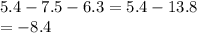 5.4 - 7.5 - 6.3 = 5.4 - 13.8 \\  =  - 8.4