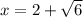 x = 2 +  \sqrt{6}