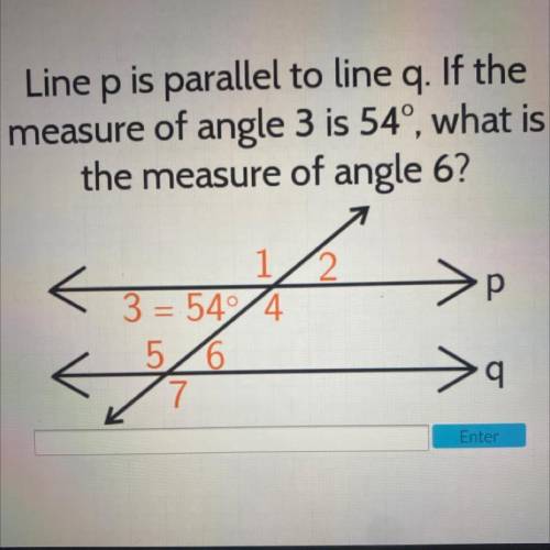 Line p is parallel to line q. If the measure of angle 3 is 54 what is the measure of angle 6?... He