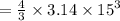 =  \frac{4}{3}  \times 3.14 \times  {15}^{3}