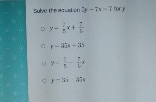 Solve the equation 5y – 7x = 7 for y. 7 7 Oy x+ o y = 35x + 35 Оу — als 7 5 o y= 35 – 35x​